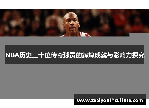 NBA历史三十位传奇球员的辉煌成就与影响力探究